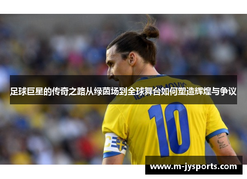 足球巨星的传奇之路从绿茵场到全球舞台如何塑造辉煌与争议