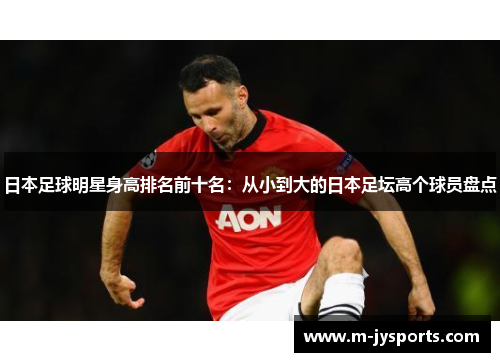 日本足球明星身高排名前十名：从小到大的日本足坛高个球员盘点