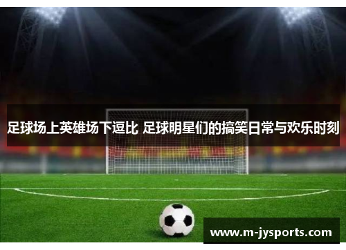 足球场上英雄场下逗比 足球明星们的搞笑日常与欢乐时刻