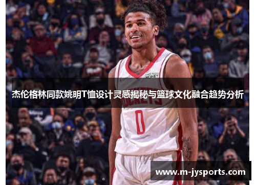杰伦格林同款姚明T恤设计灵感揭秘与篮球文化融合趋势分析