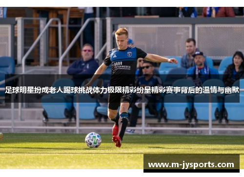 足球明星扮成老人踢球挑战体力极限精彩纷呈精彩赛事背后的温情与幽默