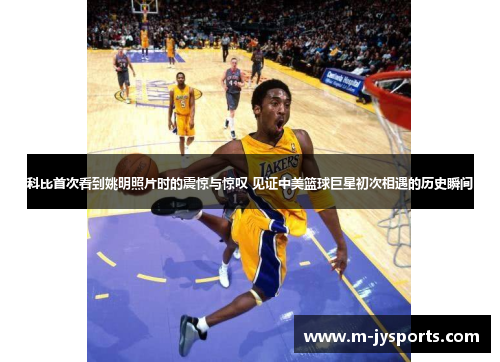 科比首次看到姚明照片时的震惊与惊叹 见证中美篮球巨星初次相遇的历史瞬间