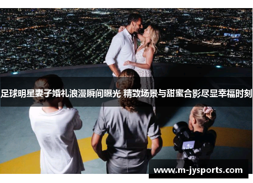 足球明星妻子婚礼浪漫瞬间曝光 精致场景与甜蜜合影尽显幸福时刻