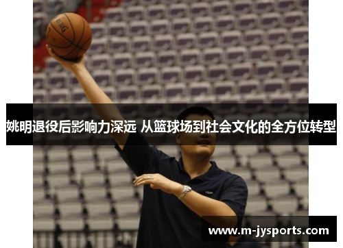 姚明退役后影响力深远 从篮球场到社会文化的全方位转型