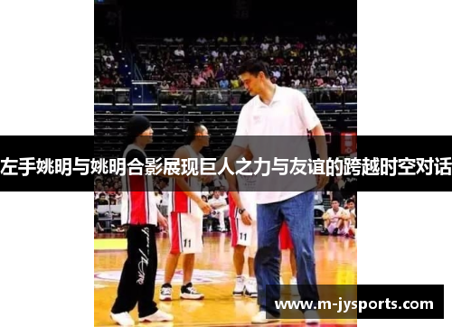 左手姚明与姚明合影展现巨人之力与友谊的跨越时空对话