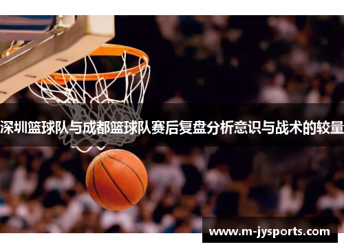 深圳篮球队与成都篮球队赛后复盘分析意识与战术的较量