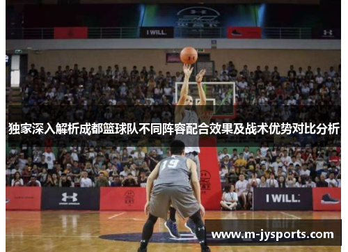 独家深入解析成都篮球队不同阵容配合效果及战术优势对比分析