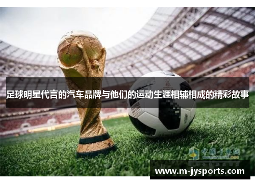 足球明星代言的汽车品牌与他们的运动生涯相辅相成的精彩故事