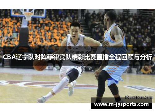 CBA辽宁队对阵菲律宾队精彩比赛直播全程回顾与分析