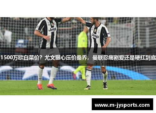 1500万欧白菜价？尤文狠心压价桑乔，曼联忍痛割爱还是硬扛到底