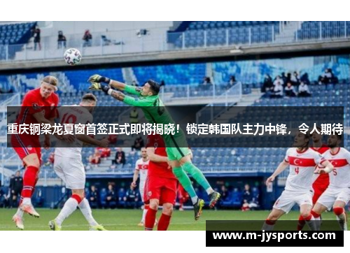 重庆铜梁龙夏窗首签正式即将揭晓！锁定韩国队主力中锋，令人期待