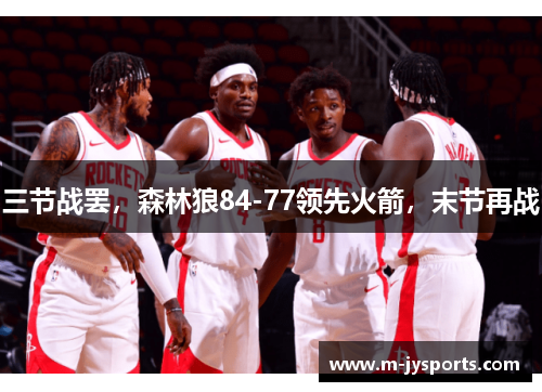 三节战罢，森林狼84-77领先火箭，末节再战