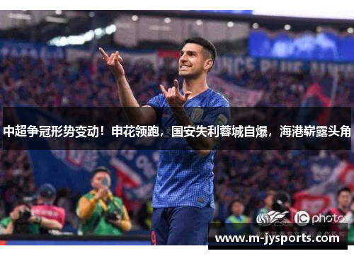 中超争冠形势变动！申花领跑，国安失利蓉城自爆，海港崭露头角