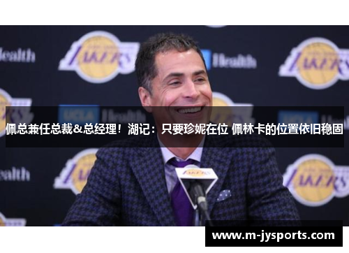 佩总兼任总裁&总经理！湖记：只要珍妮在位 佩林卡的位置依旧稳固