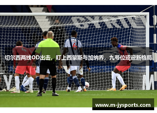 切尔西两线OD出击，盯上西蒙斯与加纳乔，九号位或迎新格局