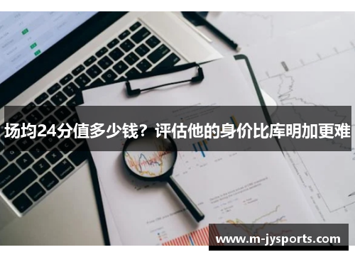 场均24分值多少钱？评估他的身价比库明加更难