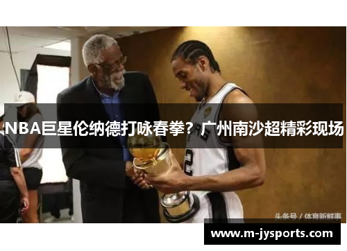 NBA巨星伦纳德打咏春拳？广州南沙超精彩现场